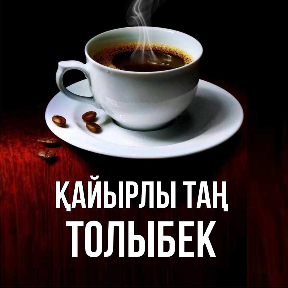 Күн сайын ашық хат с именем, ТОЛЫБЕК Қайырлы таң белая посуда Онлайн тегін жүктеп алу тілектері бар керемет карта 