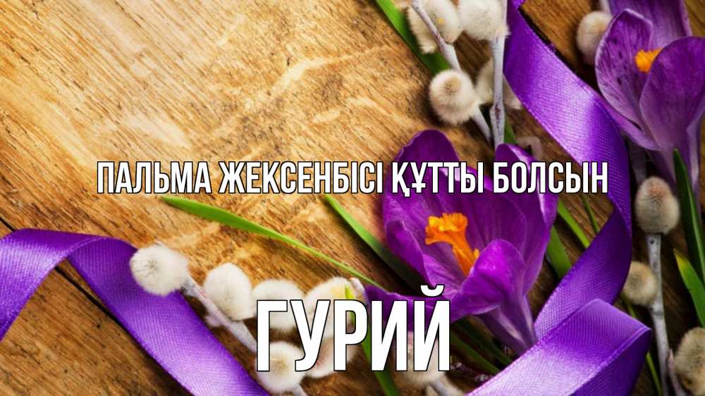 Күн сайын ашық хат с именем, Гурий Пальма жексенбісі құтты болсын верба, стол, цветы Онлайн тегін жүктеп алу тілектері бар керемет карта 