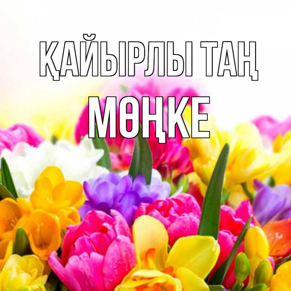 Күн сайын ашық хат с именем, МӨҢКЕ Қайырлы таң создать открытку со свое подписью Онлайн тегін жүктеп алу тілектері бар керемет карта 