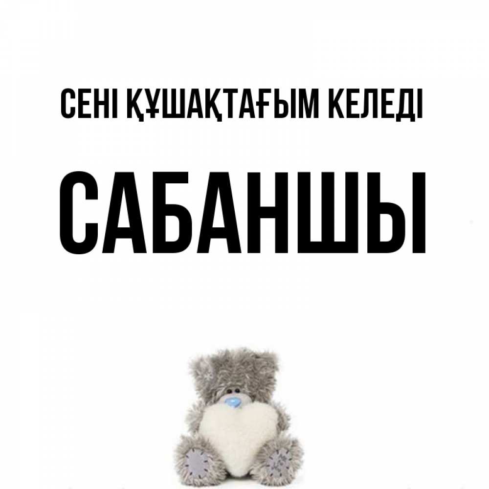 Күн сайын ашық хат с именем, САБАНШЫ сені құшақтағым келеді медвежонок с сердечком белого цвета Онлайн тегін жүктеп алу тілектері бар керемет карта 