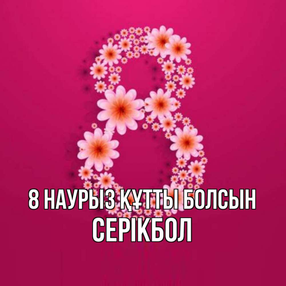 Күн сайын ашық хат с именем, СЕРІКБОЛ 8 наурыз құтты болсын цветы в виде цифры восемь Онлайн тегін жүктеп алу тілектері бар керемет карта 