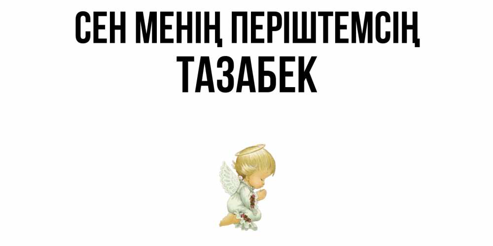 Күн сайын ашық хат с именем, ТАЗАБЕК Сен менің періштемсің ангел Онлайн тегін жүктеп алу тілектері бар керемет карта 