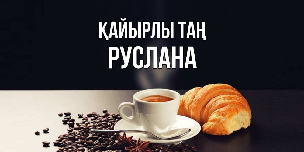 Күн сайын ашық хат с именем, РУСЛАНА Қайырлы таң зерна кофе и кофе на завтрак с круасаном Онлайн тегін жүктеп алу тілектері бар керемет карта 