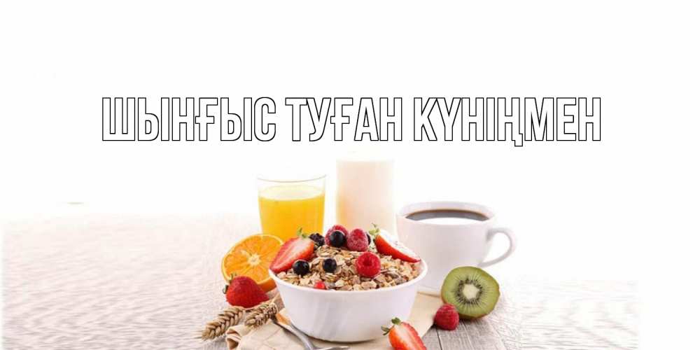 Картинка  с именем , ШЫНҒЫС! ТУҒАН КҮНІҢМЕН!
