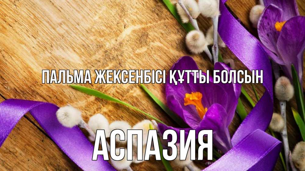 Күн сайын ашық хат с именем, АСПАЗИЯ Пальма жексенбісі құтты болсын верба, стол, цветы Онлайн тегін жүктеп алу тілектері бар керемет карта 