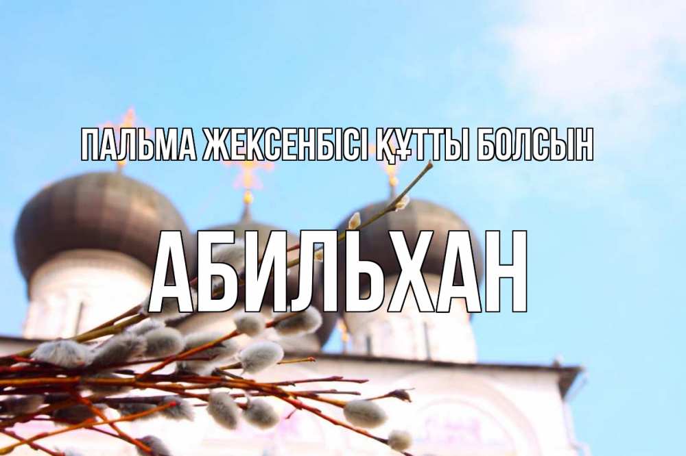 Күн сайын ашық хат с именем, Абильхан Пальма жексенбісі құтты болсын верба Онлайн тегін жүктеп алу тілектері бар керемет карта 