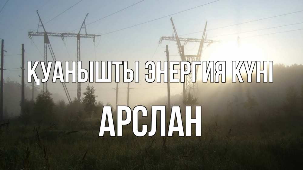 Күн сайын ашық хат с именем, Арслан Қуанышты энергия күні ЛЭП Онлайн тегін жүктеп алу тілектері бар керемет карта 