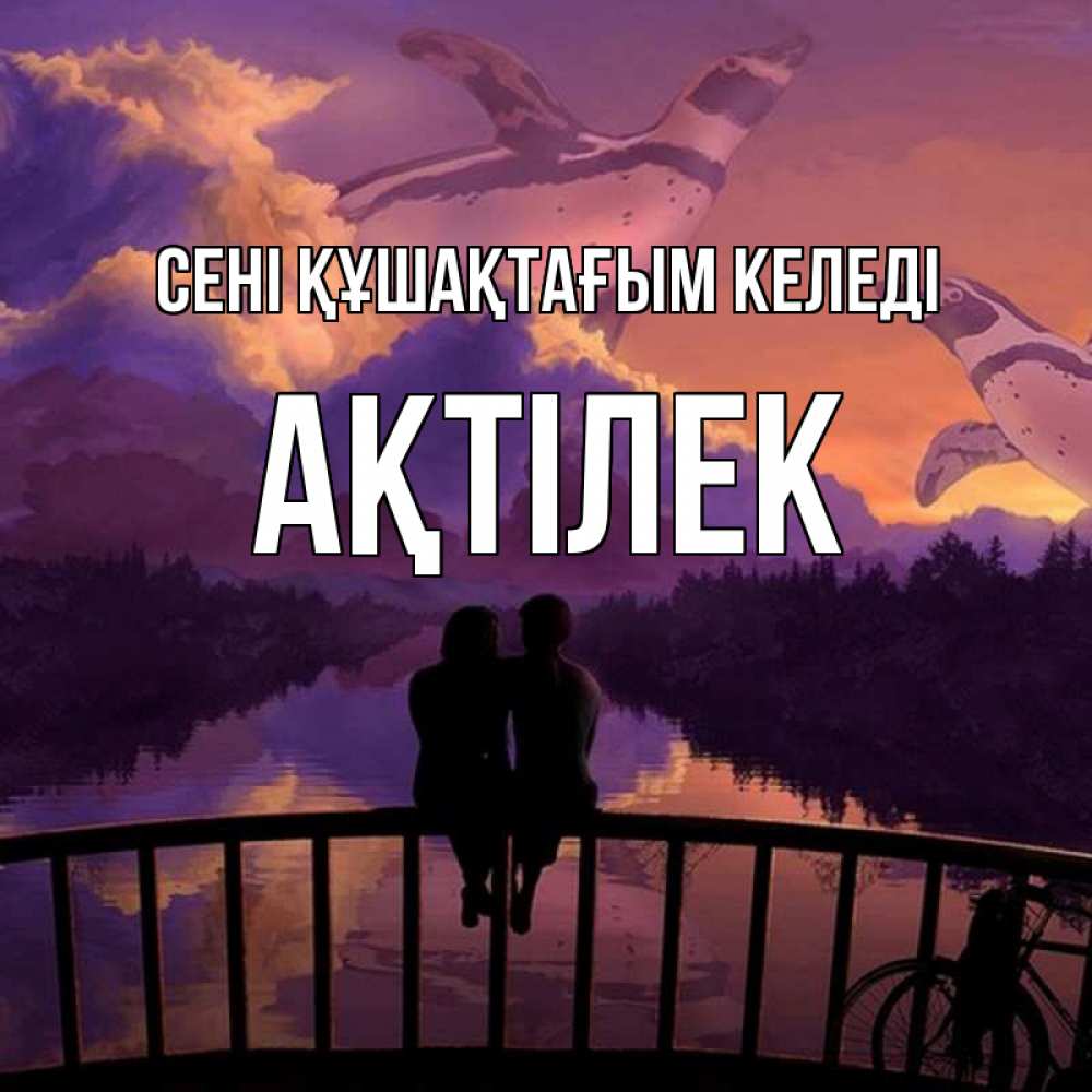 Күн сайын ашық хат с именем, Ақтілек сені құшақтағым келеді парочка сидит на мосте или на набережной Онлайн тегін жүктеп алу тілектері бар керемет карта 