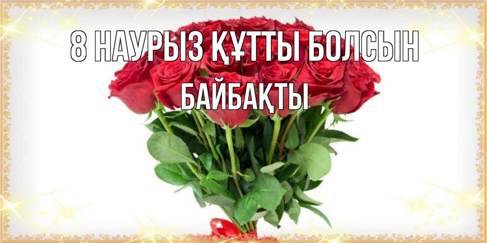 Күн сайын ашық хат с именем, Байбақты 8 наурыз құтты болсын самый огромный букет для милых дам Онлайн тегін жүктеп алу тілектері бар керемет карта 