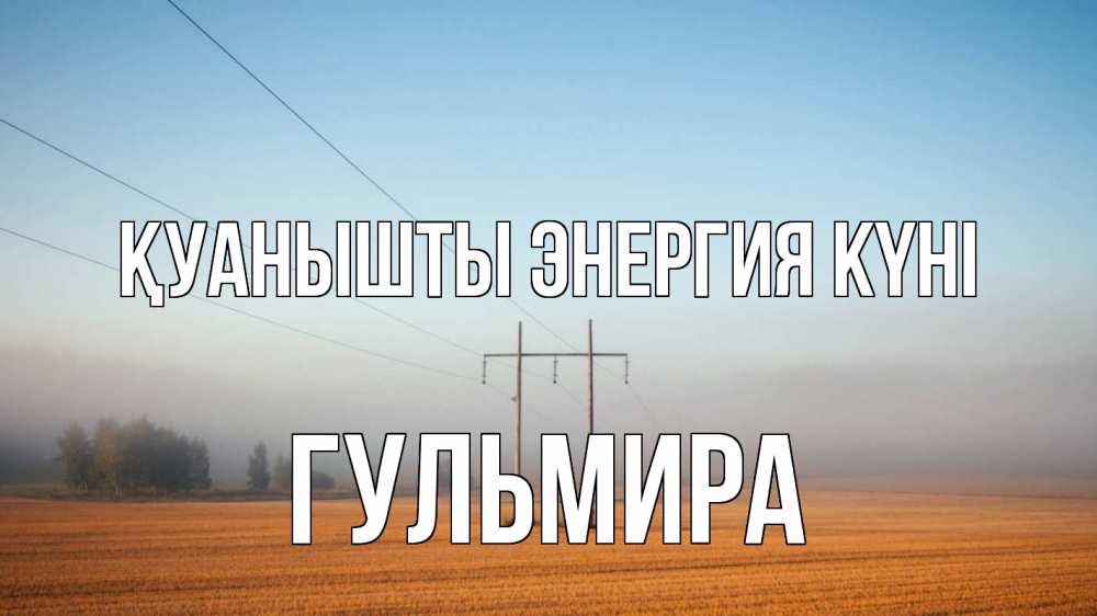 Күн сайын ашық хат с именем, Гульмира Қуанышты энергия күні ЛЭП столбы Онлайн тегін жүктеп алу тілектері бар керемет карта 