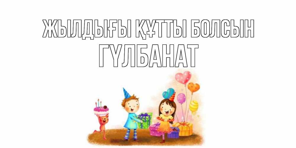 Күн сайын ашық хат с именем, ГҮЛБАНАТ Жылдығы құтты болсын дети, подарки Онлайн тегін жүктеп алу тілектері бар керемет карта 