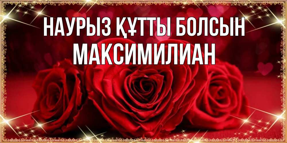 Күн сайын ашық хат с именем, Максимилиан Наурыз құтты болсын три красные розы Онлайн тегін жүктеп алу тілектері бар керемет карта 