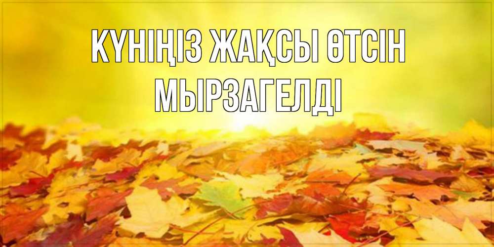 Күн сайын ашық хат с именем, Мырзагелді Күніңіз жақсы өтсін пожелания удачного дня Онлайн тегін жүктеп алу тілектері бар керемет карта 