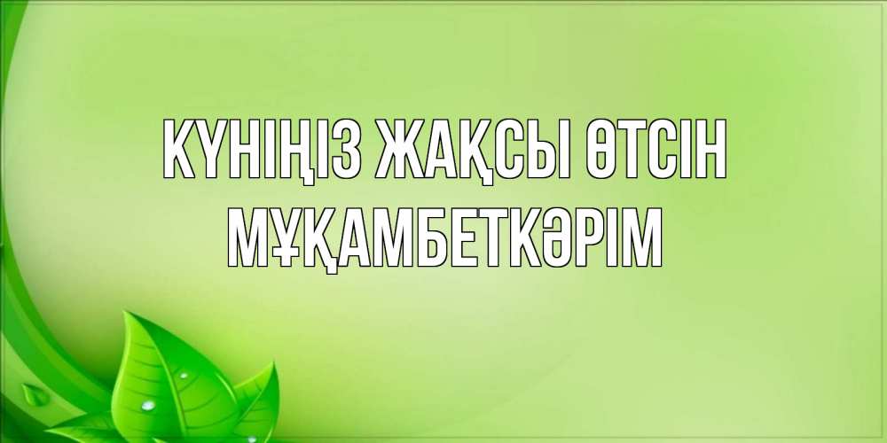Күн сайын ашық хат с именем, Мұқамбеткәрім Күніңіз жақсы өтсін зеленая тема Онлайн тегін жүктеп алу тілектері бар керемет карта 