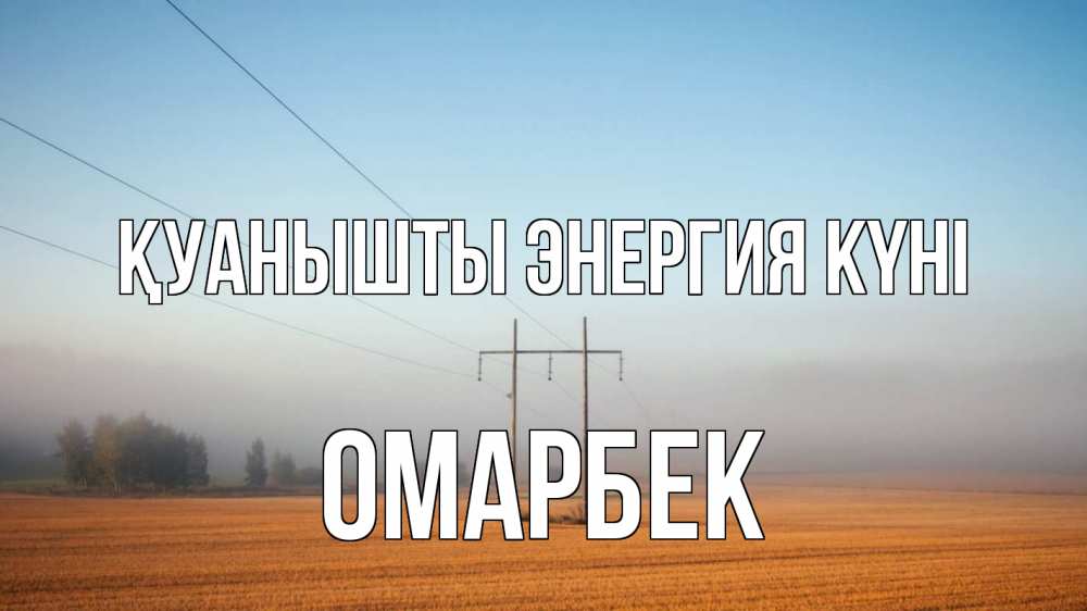 Күн сайын ашық хат с именем, ОМАРБЕК Қуанышты энергия күні ЛЭП столбы Онлайн тегін жүктеп алу тілектері бар керемет карта 
