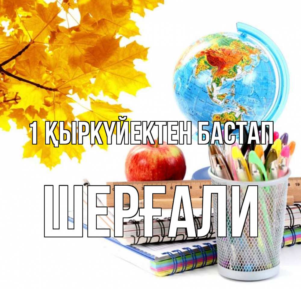 Күн сайын ашық хат с именем, ШЕРҒАЛИ 1 қыркүйектен бастап глобус и канцелярские товары Онлайн тегін жүктеп алу тілектері бар керемет карта 
