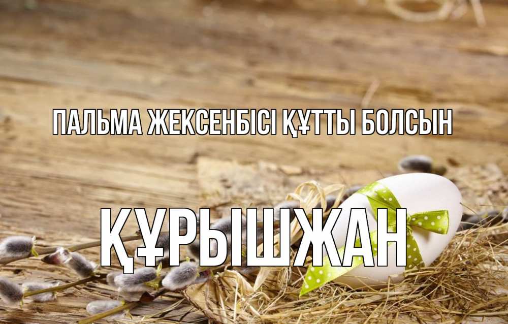 Күн сайын ашық хат с именем, ҚҰРЫШЖАН Пальма жексенбісі құтты болсын верба Онлайн тегін жүктеп алу тілектері бар керемет карта 