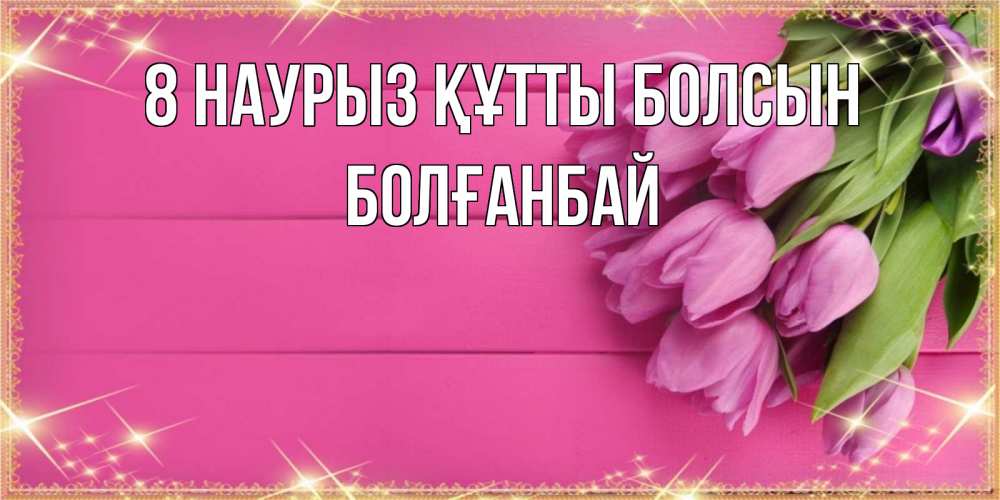 Күн сайын ашық хат с именем, Болғанбай 8 наурыз құтты болсын открытка для фотошопа с подписью Онлайн тегін жүктеп алу тілектері бар керемет карта 