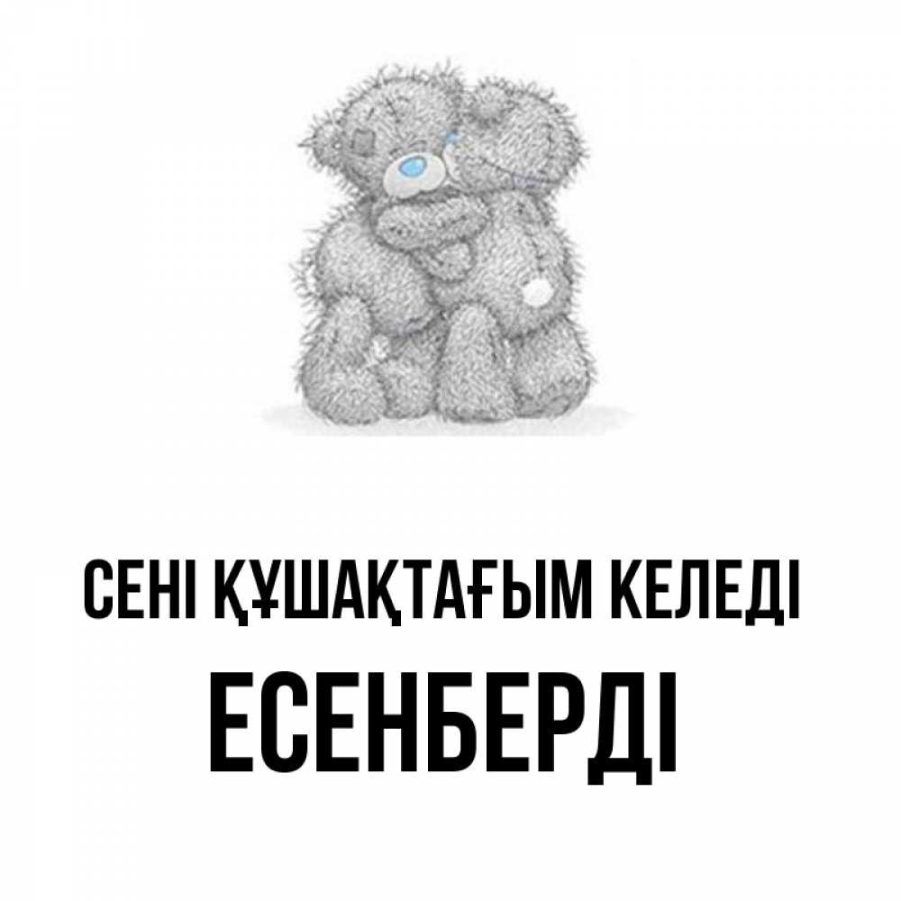 Күн сайын ашық хат с именем, Есенберді сені құшақтағым келеді два теддика Онлайн тегін жүктеп алу тілектері бар керемет карта 