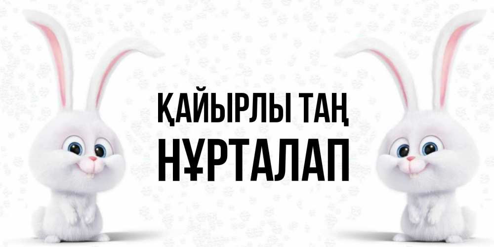 Күн сайын ашық хат с именем, НҰРТАЛАП Қайырлы таң кролики с длинными ушками Онлайн тегін жүктеп алу тілектері бар керемет карта 