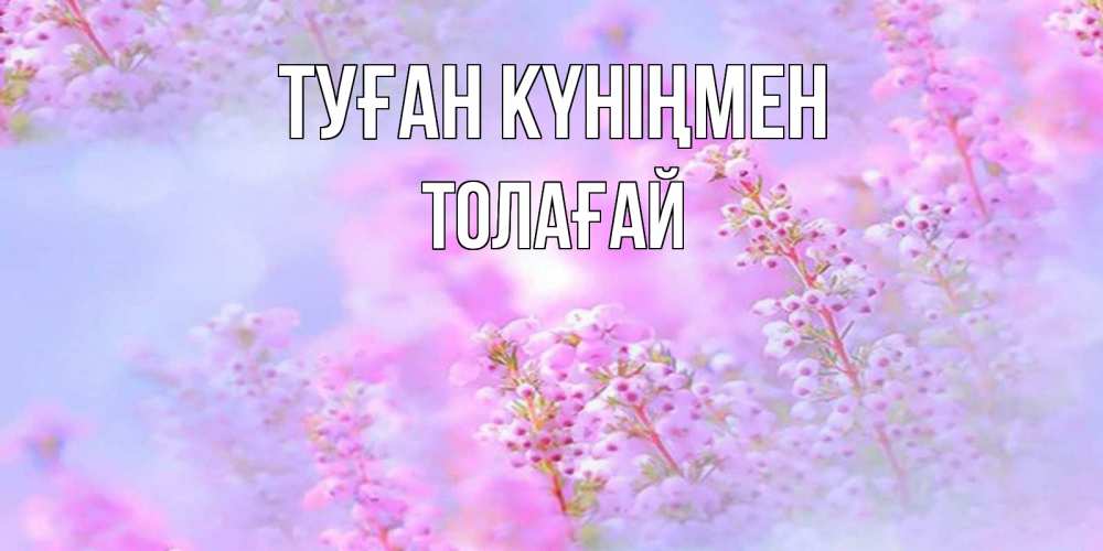 Күн сайын ашық хат с именем, ТОЛАҒАЙ Туған күніңмен красивая открытка с мелкими цветами Онлайн тегін жүктеп алу тілектері бар керемет карта 