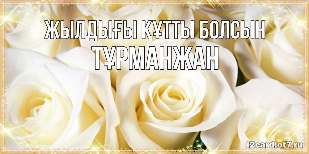 Күн сайын ашық хат с именем, ТҰРМАНЖАН Жылдығы құтты болсын розочки белого цвета на открытке Онлайн тегін жүктеп алу тілектері бар керемет карта 