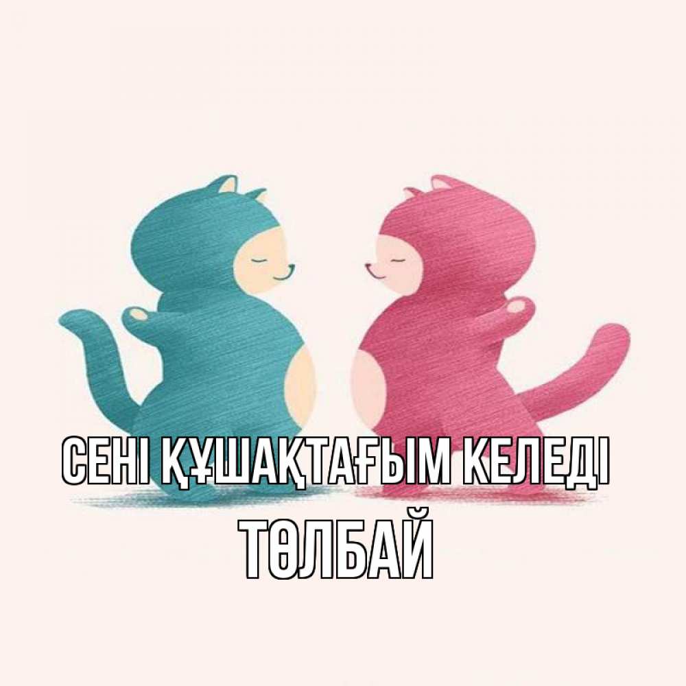 Күн сайын ашық хат с именем, ТӨЛБАЙ сені құшақтағым келеді пузики и котики Онлайн тегін жүктеп алу тілектері бар керемет карта 