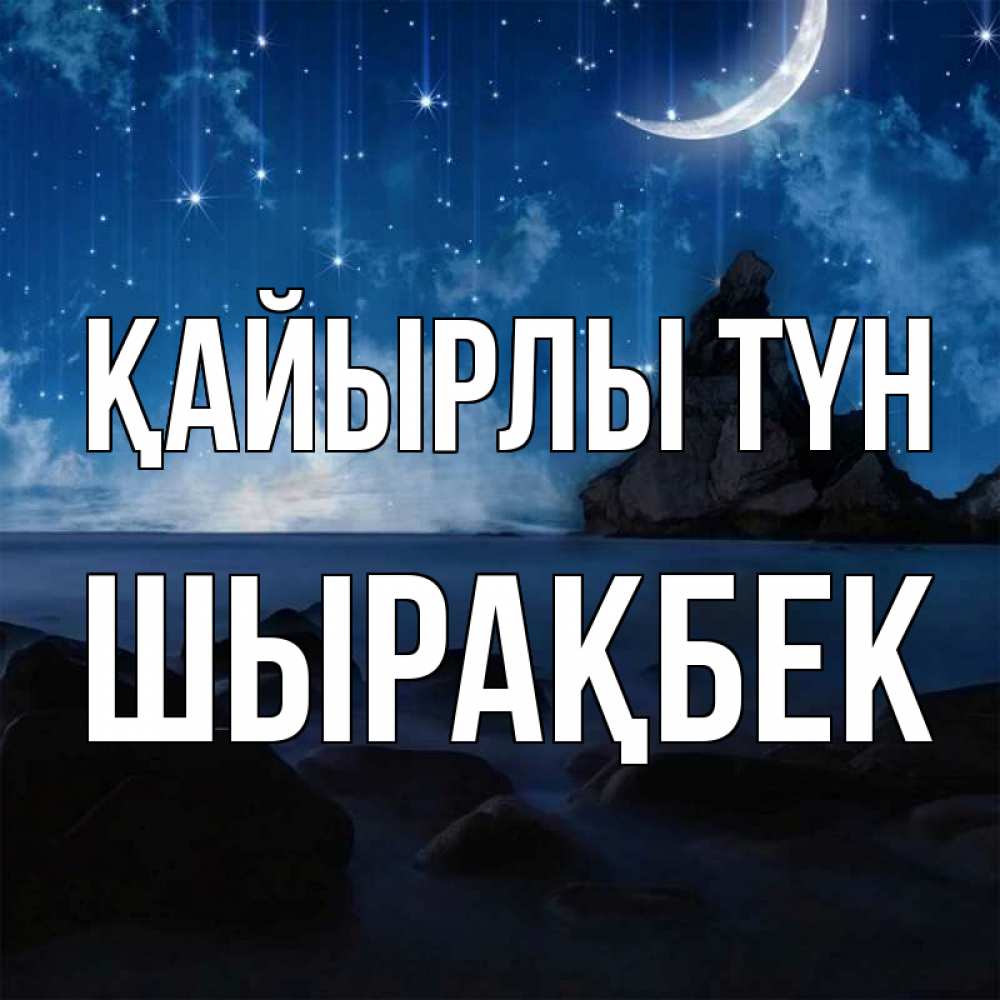 Күн сайын ашық хат с именем, ШЫРАҚБЕК Қайырлы түн море Онлайн тегін жүктеп алу тілектері бар керемет карта 