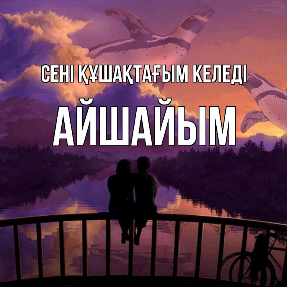 Күн сайын ашық хат с именем, АЙШАЙЫМ сені құшақтағым келеді парочка сидит на мосте или на набережной Онлайн тегін жүктеп алу тілектері бар керемет карта 