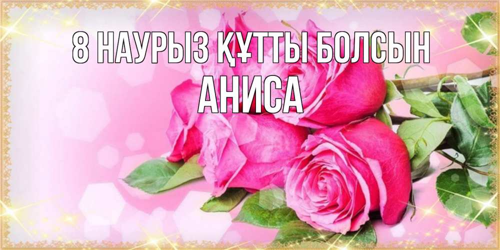 Күн сайын ашық хат с именем, АНИСА 8 наурыз құтты болсын открытка с розами на международный женский день Онлайн тегін жүктеп алу тілектері бар керемет карта 