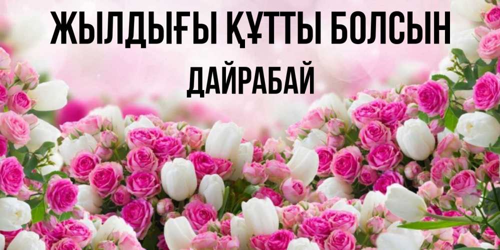 Күн сайын ашық хат с именем, Дайрабай Жылдығы құтты болсын открытка с разными розами Онлайн тегін жүктеп алу тілектері бар керемет карта 