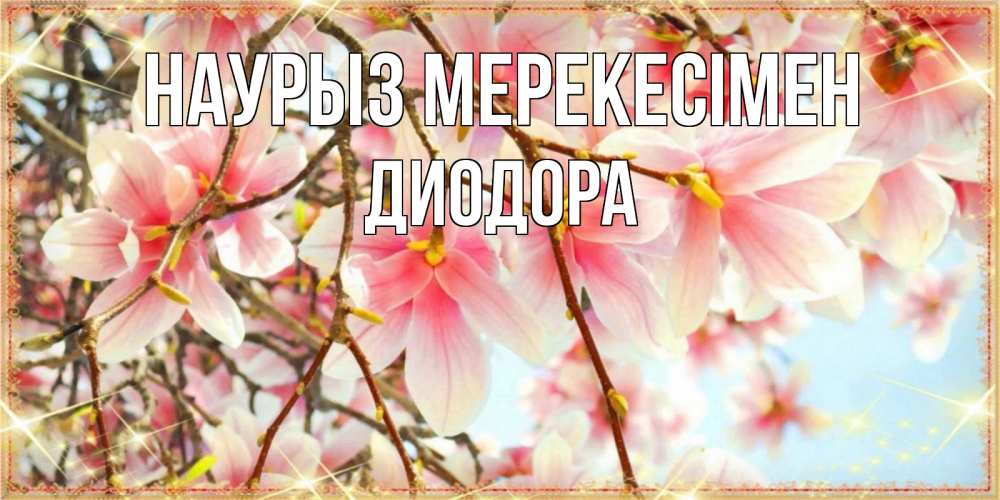 Күн сайын ашық хат с именем, Диодора Наурыз мерекесімен цветы деревьев на праздник весны наурыз Онлайн тегін жүктеп алу тілектері бар керемет карта 