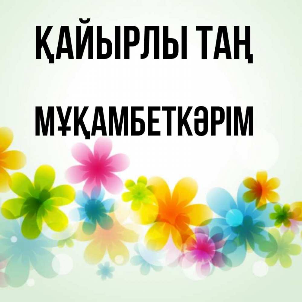 Күн сайын ашық хат с именем, Мұқамбеткәрім Қайырлы таң позитивные цветочки Онлайн тегін жүктеп алу тілектері бар керемет карта 