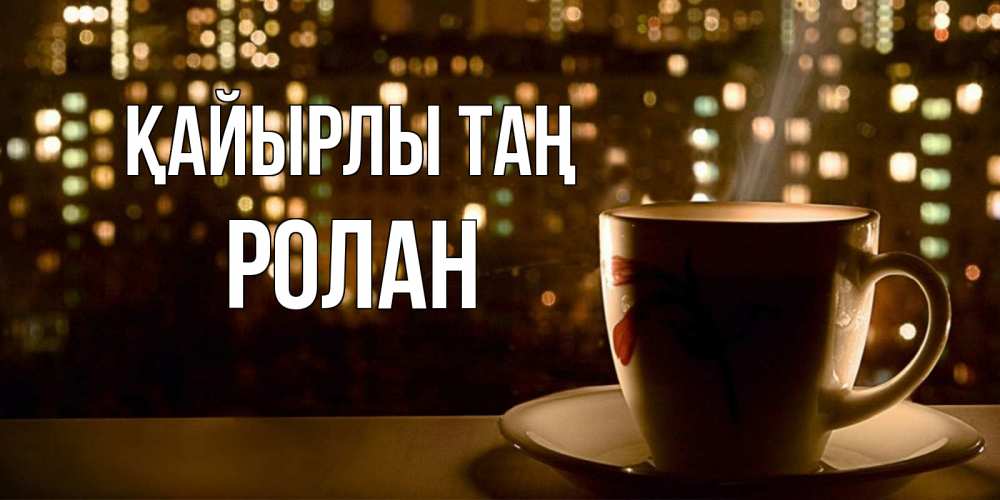Күн сайын ашық хат с именем, Ролан Қайырлы таң утрешнее настроение Онлайн тегін жүктеп алу тілектері бар керемет карта 