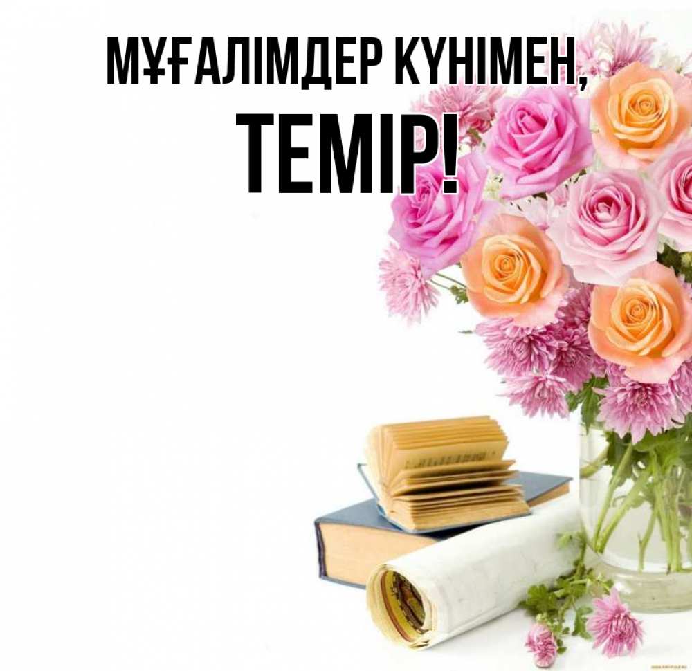 Күн сайын ашық хат с именем, ТЕМІР Мұғалімдер күнімен цветы Онлайн тегін жүктеп алу тілектері бар керемет карта 
