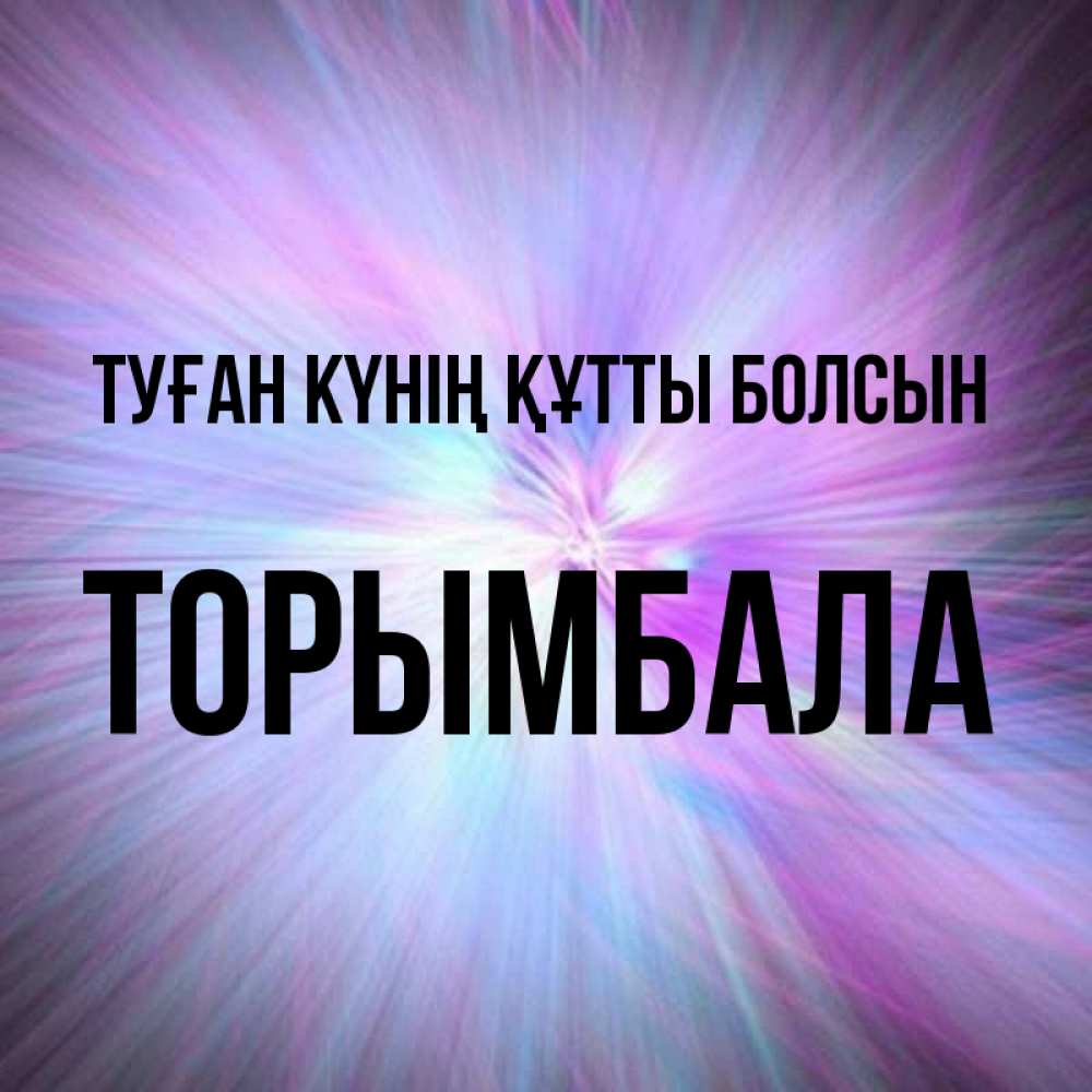 Күн сайын ашық хат с именем, ТОРЫМБАЛА Туған күнің құтты болсын ангельский свет Онлайн тегін жүктеп алу тілектері бар керемет карта 