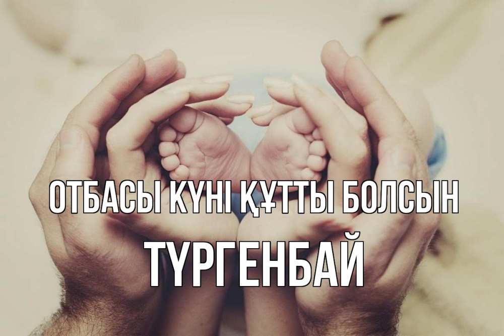 Күн сайын ашық хат с именем, ТҮРГЕНБАЙ отбасы күні құтты болсын Семья, малыш, руки Онлайн тегін жүктеп алу тілектері бар керемет карта 