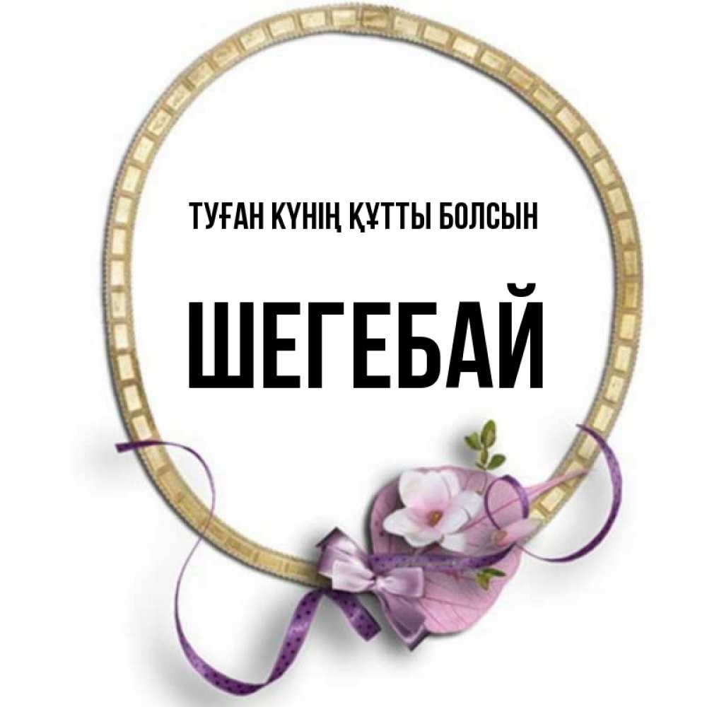 Күн сайын ашық хат с именем, ШЕГЕБАЙ Туған күнің құтты болсын золотая рамочка Онлайн тегін жүктеп алу тілектері бар керемет карта 