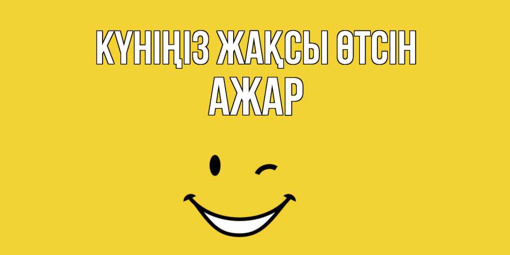 Күн сайын ашық хат с именем, АЖАР Күніңіз жақсы өтсін позитивного дня Онлайн тегін жүктеп алу тілектері бар керемет карта 