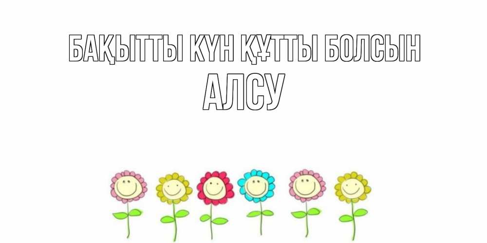 Күн сайын ашық хат с именем, Алсу Бақытты күн құтты болсын улыбка, цветы Онлайн тегін жүктеп алу тілектері бар керемет карта 