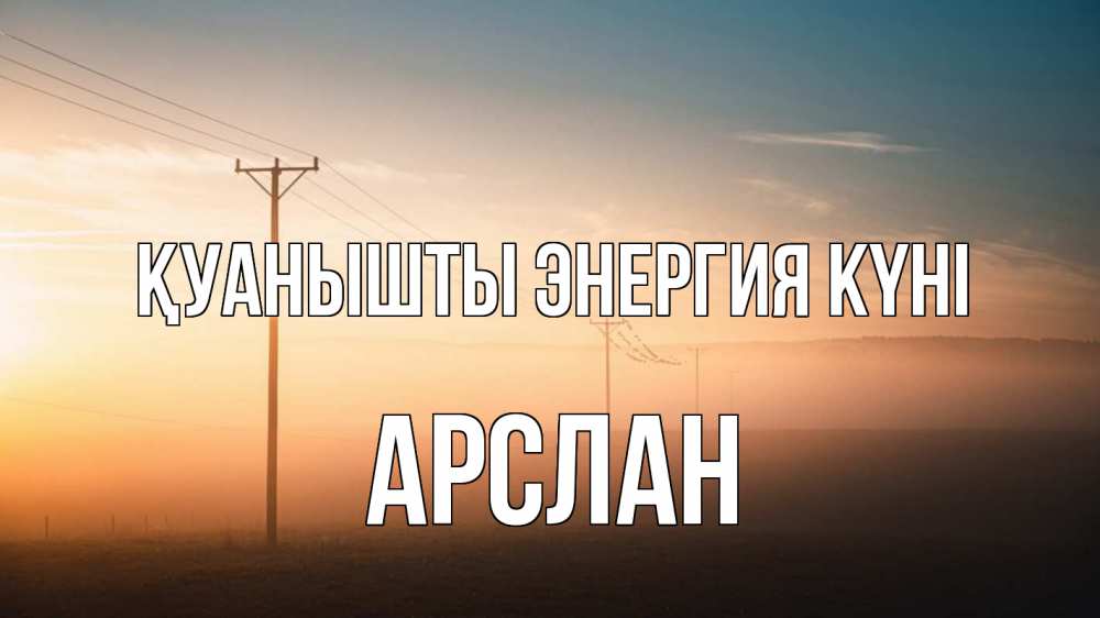 Күн сайын ашық хат с именем, Арслан Қуанышты энергия күні дымка столбы провода Онлайн тегін жүктеп алу тілектері бар керемет карта 
