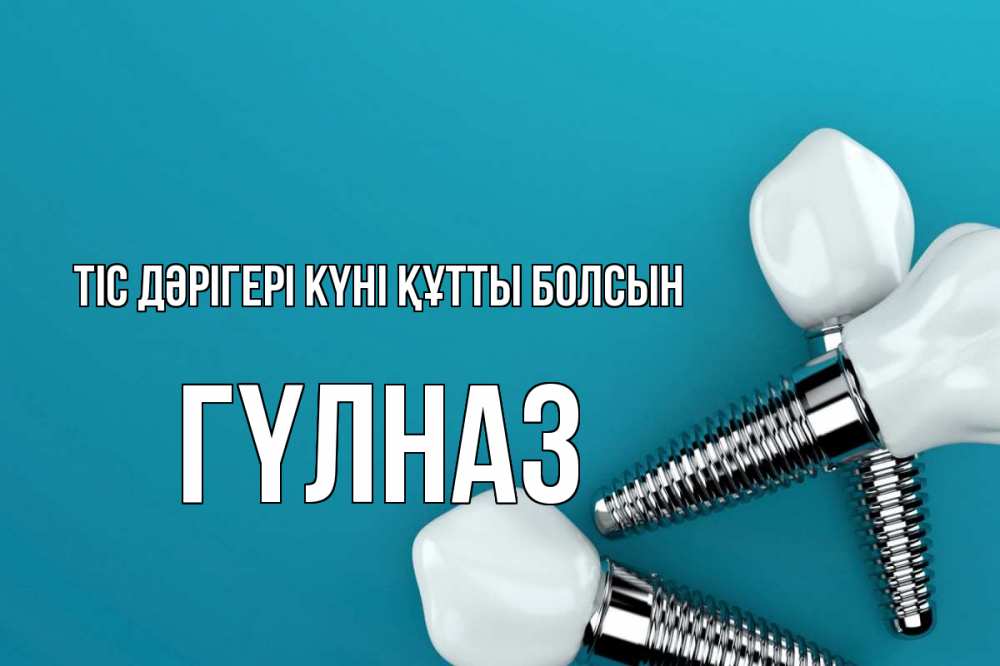 Күн сайын ашық хат с именем, ГҮЛНАЗ Тіс дәрігері күні құтты болсын с днем стоматолога Онлайн тегін жүктеп алу тілектері бар керемет карта 