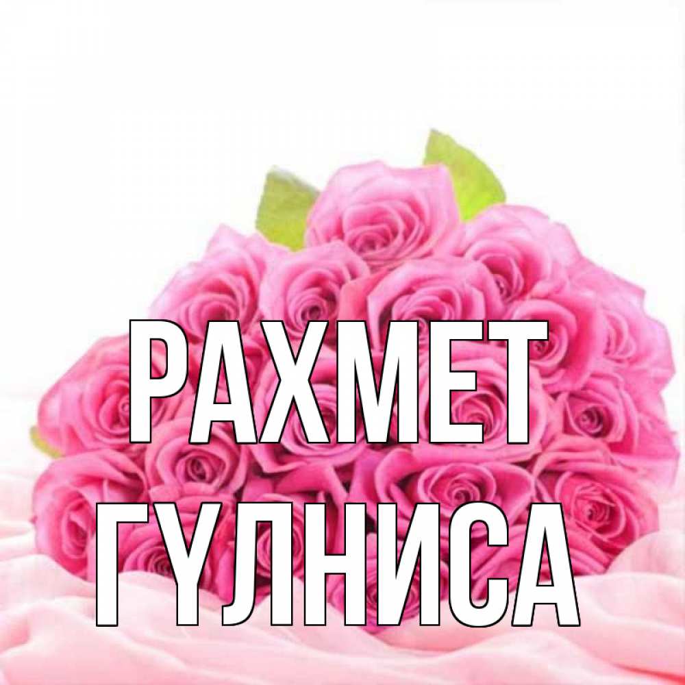 Күн сайын ашық хат с именем, ГҮЛНИСА рахмет розовые розы с подписью Онлайн тегін жүктеп алу тілектері бар керемет карта 