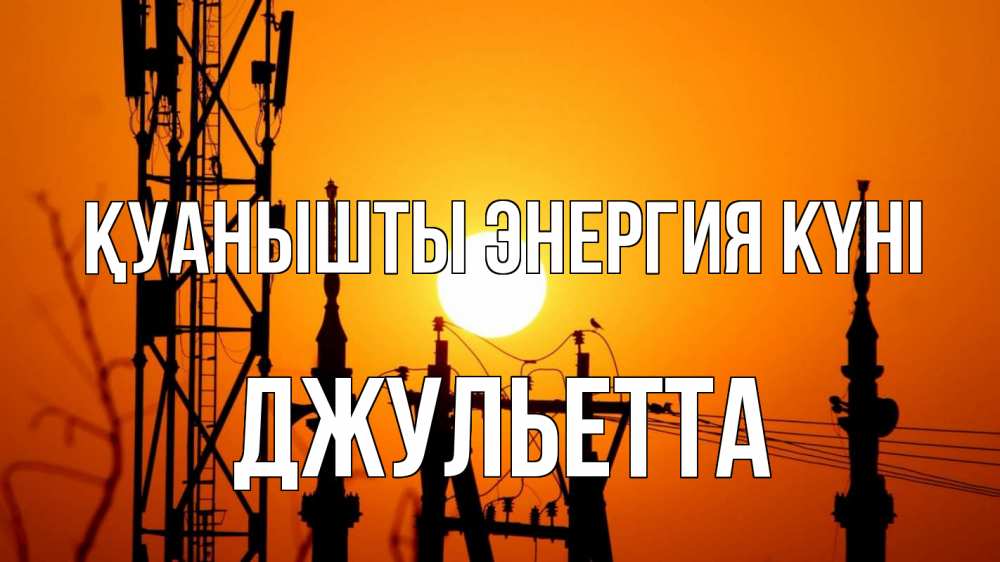 Күн сайын ашық хат с именем, Джульетта Қуанышты энергия күні закат,  электроэнергия, энергетик Онлайн тегін жүктеп алу тілектері бар керемет карта 