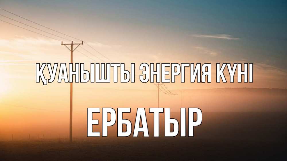 Күн сайын ашық хат с именем, Ербатыр Қуанышты энергия күні дымка столбы провода Онлайн тегін жүктеп алу тілектері бар керемет карта 