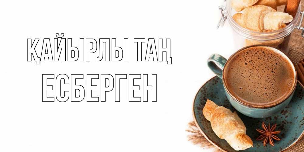 Күн сайын ашық хат с именем, Есберген Қайырлы таң кофе с пенкой Онлайн тегін жүктеп алу тілектері бар керемет карта 
