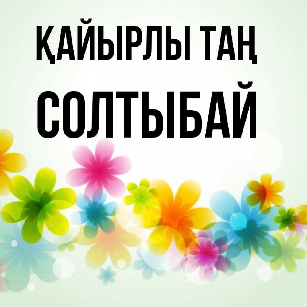Күн сайын ашық хат с именем, СОЛТЫБАЙ Қайырлы таң позитивные цветочки Онлайн тегін жүктеп алу тілектері бар керемет карта 