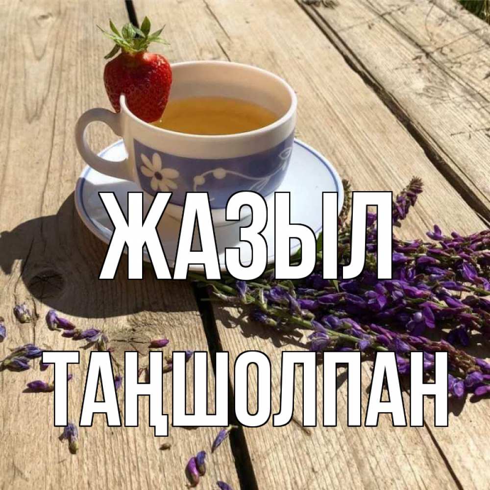Күн сайын ашық хат с именем, ТАҢШОЛПАН Жазыл чай Онлайн тегін жүктеп алу тілектері бар керемет карта 