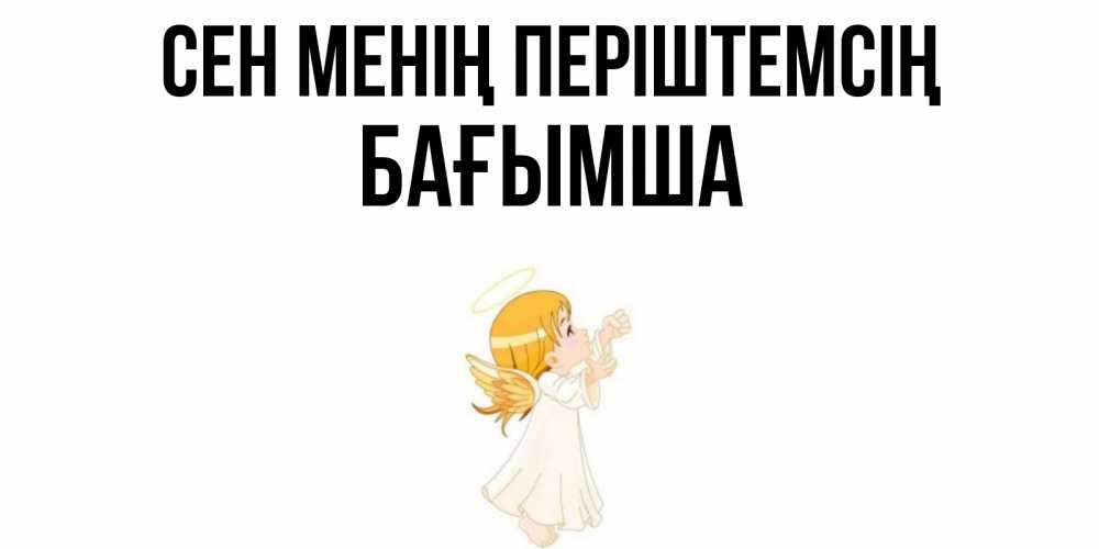 Күн сайын ашық хат с именем, БАҒЫМША Сен менің періштемсің ангел, девочка Онлайн тегін жүктеп алу тілектері бар керемет карта 