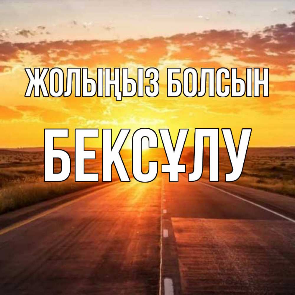 Күн сайын ашық хат с именем, БЕКСҰЛУ Жолыңыз болсын солнечный свет, закат Онлайн тегін жүктеп алу тілектері бар керемет карта 